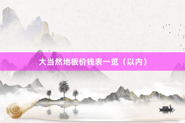 大当然地板价钱表一览（以内）