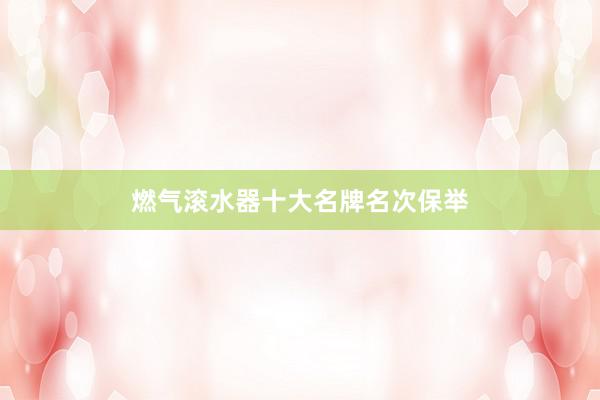 燃气滚水器十大名牌名次保举
