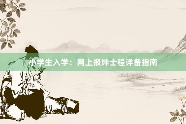 小学生入学：网上报绅士程详备指南
